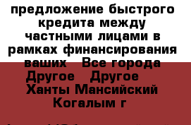 предложение быстрого кредита между частными лицами в рамках финансирования ваших - Все города Другое » Другое   . Ханты-Мансийский,Когалым г.